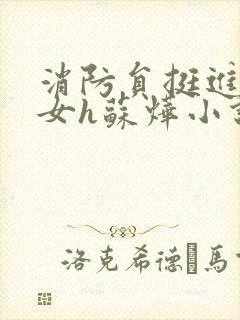 消防员挺进乖乖女h苏烨小说