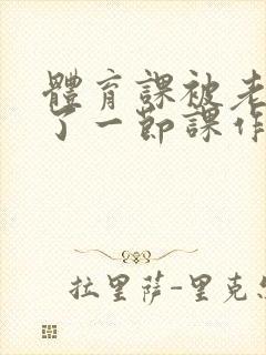 体育课被老师C了一节课作文