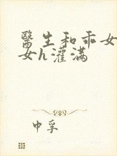 医生和乖女h攵女h灌满