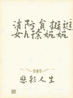 消防员挺进乖乖女h徐婉婉
