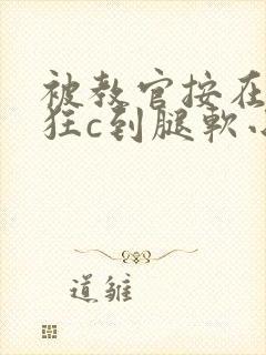 被教官按在寝室狂c到腿软小说