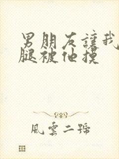 男朋友让我打开腿被他摸