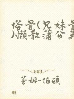 俗骨(兄妹骨科)懒散蒲公英结局