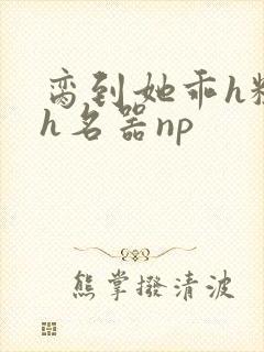 脔到她乖h粗话h名器np