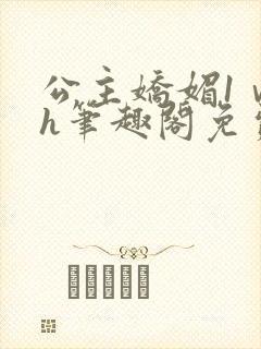 公主娇媚1ⅴ1h笔趣阁免费阅读