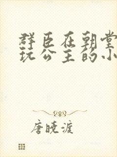 群臣在朝堂上却玩公主的小说