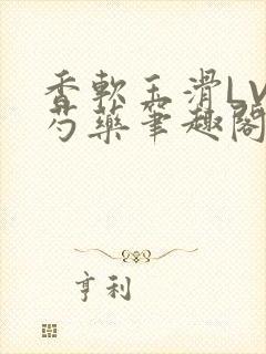 香软玉滑LVL芍药笔趣阁