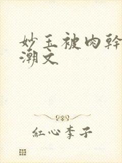 妙玉被肉干高H潮文