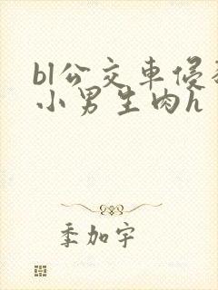 bl公交车侵犯小男生肉h