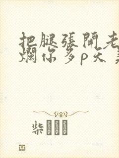 把腿张开老子臊烂你多p天美传媒