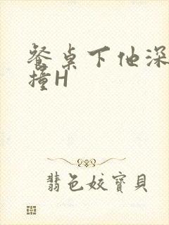 餐桌下他深深顶撞H