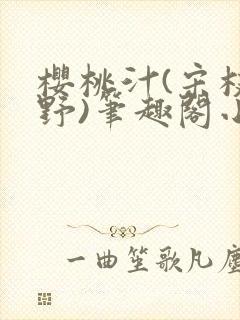 樱桃汁(宋枝江野)笔趣阁小说