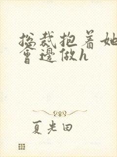总裁抱着她边开会边做h