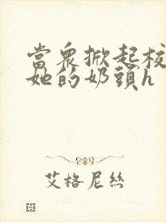 当众掀起校服揉她的奶头h