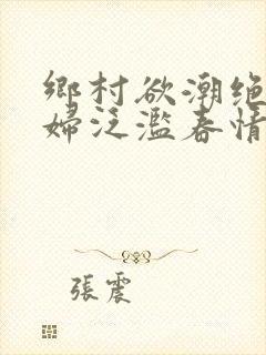 乡村欲潮绝色村妇泛滥春情