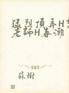 猛烈顶弄H禁欲老师H春潮