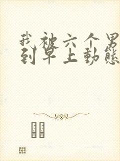 我被六个男人躁到早上动态图