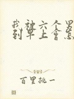 我被六个男人躁到早上会怎么样