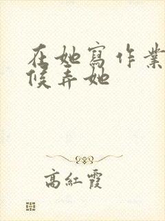 在她写作业的时候弄她
