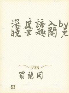深度诱入by欲晓笔趣阁免费阅读小说
