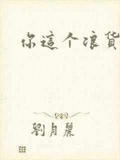 你这个浪货