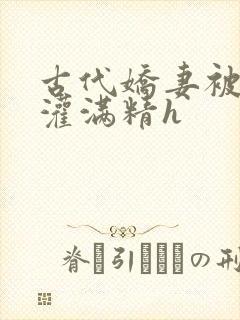 古代娇妻被邻居灌满精h