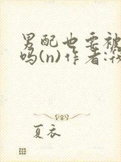 男配也要被爆炒吗(n)作者:筏喻