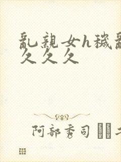 乱亲女h秽乱长久久久封面