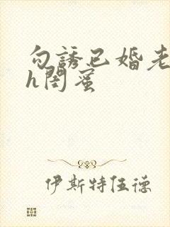 勾诱已婚老男人h闺蜜