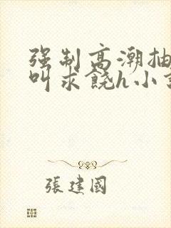 强制高潮抽搐哭叫求饶h小说