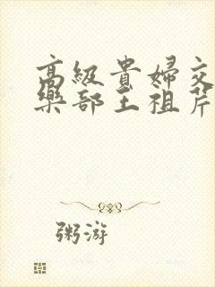 高级贵妇交换俱乐部王祖芹