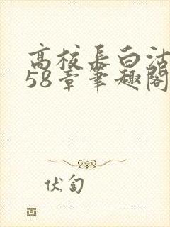 高校长白沽1-58章笔趣阁