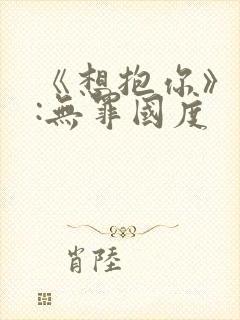 《想抱你》作者:无罪国度