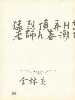 猛烈顶弄H禁欲老师h春潮视频