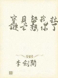 宝贝帮我拉开拉链它想你了
