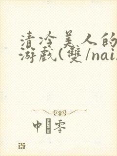 清冷美人的神奇游戏(双/nai)