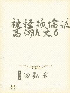 被怪物伦流澡到高潮h文6封面