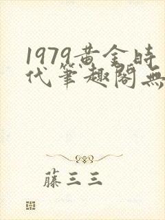 1979黄金时代笔趣阁无弹窗无错版