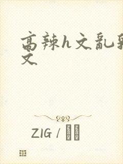 高辣h文乱乳h文
