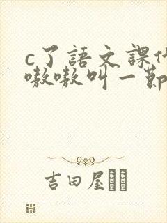 c了语文课代表嗷嗷叫一节课文