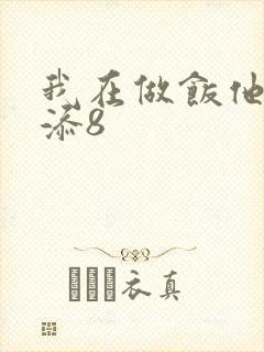 我在做饭他在下添8