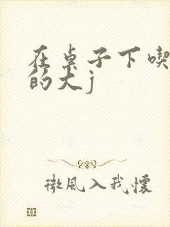 在桌子下吃总裁的大j