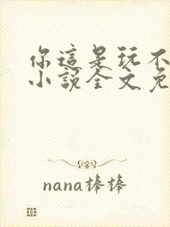 你这是玩不起呀小说全文免费阅读