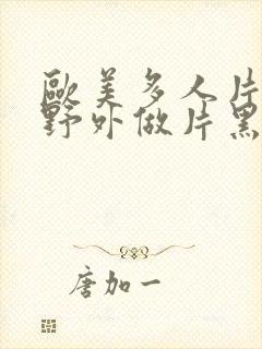 欧美多人片高潮野外做片黑人封面