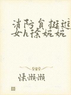 消防员挺进乖乖女h徐婉婉