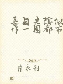 长日光阴似箭乱作一团都市言情