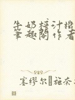 牛奶榨汁机po笔趣阁作者炖一碗汤无广