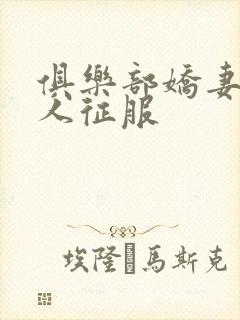 俱乐部娇妻被黑人征服