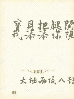 宝贝把腿开大让我添添你视频