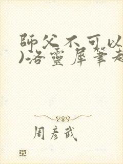 师父不可以(限)洛灵犀笔趣阁无弹窗